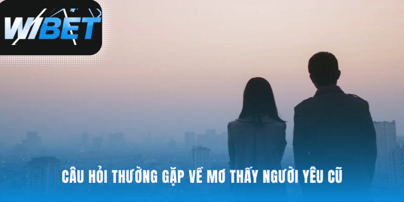 Giải đáp băn khoăn về mơ thấy người yêu cũ