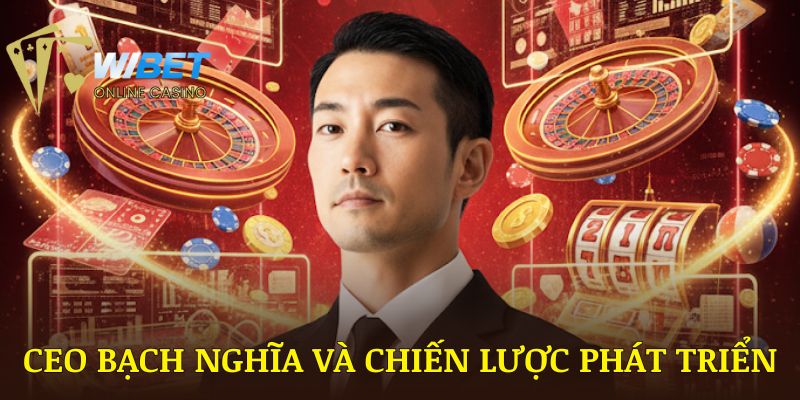CEO Bạch Nghĩa và chiến lược phát triển nhà cái qua từng giai đoạn cụ thể