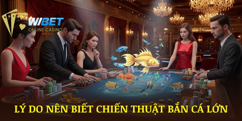 Lý do bạn nên biết chiến thuật bắn cá lớn WIBET
